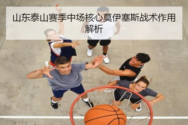 山东泰山赛季中场核心莫伊塞斯战术作用解析