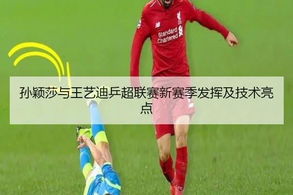 孙颖莎与王艺迪乒超联赛新赛季发挥及技术亮点